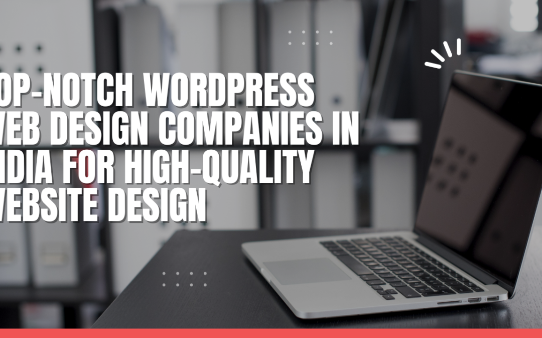 Top-Notch WordPress Web Design Companies in India for High-Quality Website Design